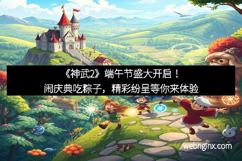 《神武2》端午节盛大开启!闹庆典吃粽子,精彩纷呈等你来体验