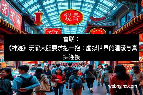 富联:《神迹》玩家大胆要求抱一抱:虚拟世界的温暖与真实连接