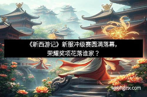《新西游记》新服冲级赛圆满落幕,荣耀奖项花落谁家?